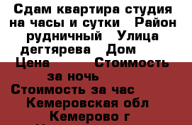 Сдам квартира-студия на часы и сутки › Район ­ рудничный › Улица ­ дегтярева › Дом ­ 6 › Цена ­ 700 › Стоимость за ночь ­ 700 › Стоимость за час ­ 100 - Кемеровская обл., Кемерово г. Недвижимость » Квартиры аренда посуточно   . Кемеровская обл.,Кемерово г.